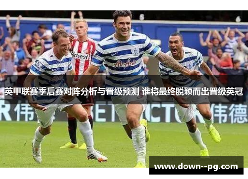 英甲联赛季后赛对阵分析与晋级预测 谁将最终脱颖而出晋级英冠