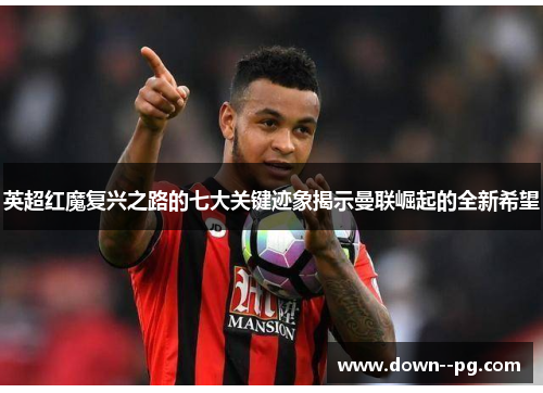 英超红魔复兴之路的七大关键迹象揭示曼联崛起的全新希望