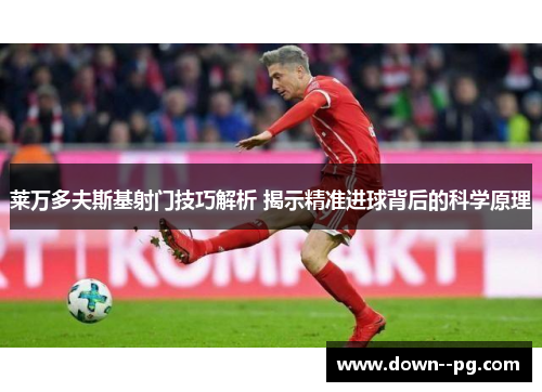 莱万多夫斯基射门技巧解析 揭示精准进球背后的科学原理