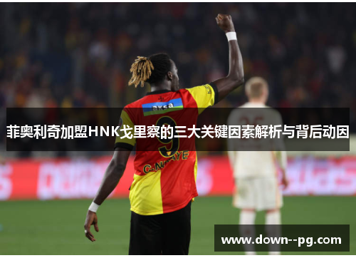 菲奥利奇加盟HNK戈里察的三大关键因素解析与背后动因