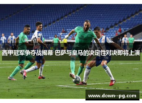 西甲冠军争夺战揭幕 巴萨与皇马的决定性对决即将上演