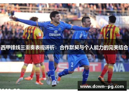 西甲锋线三重奏表现评析：合作默契与个人能力的完美结合