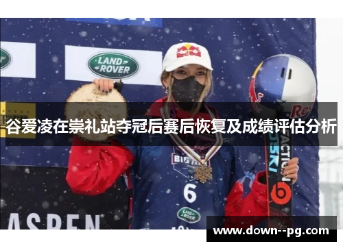 谷爱凌在崇礼站夺冠后赛后恢复及成绩评估分析