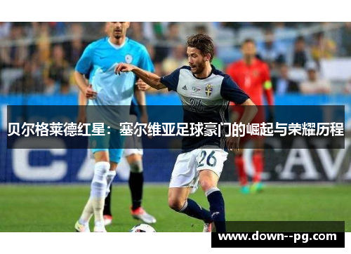 贝尔格莱德红星：塞尔维亚足球豪门的崛起与荣耀历程