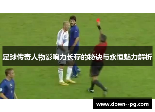 足球传奇人物影响力长存的秘诀与永恒魅力解析
