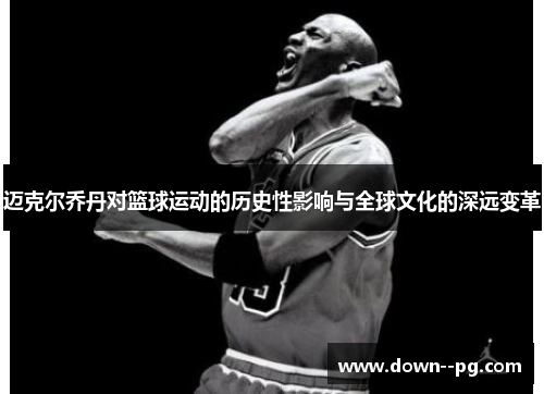 迈克尔乔丹对篮球运动的历史性影响与全球文化的深远变革