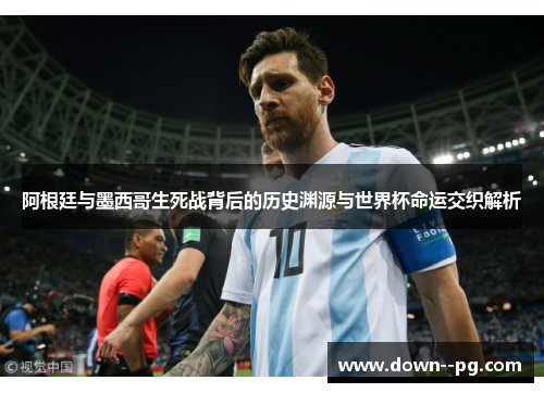阿根廷与墨西哥生死战背后的历史渊源与世界杯命运交织解析