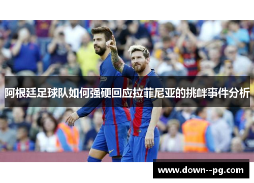 阿根廷足球队如何强硬回应拉菲尼亚的挑衅事件分析