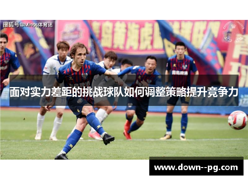 面对实力差距的挑战球队如何调整策略提升竞争力