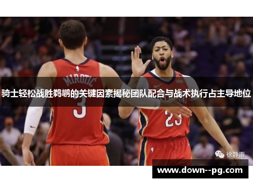 骑士轻松战胜鹈鹕的关键因素揭秘团队配合与战术执行占主导地位