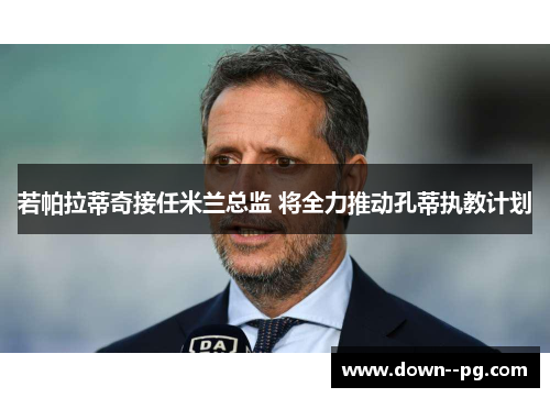 若帕拉蒂奇接任米兰总监 将全力推动孔蒂执教计划