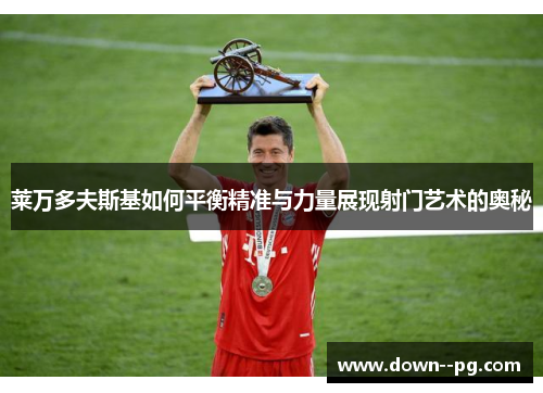 莱万多夫斯基如何平衡精准与力量展现射门艺术的奥秘