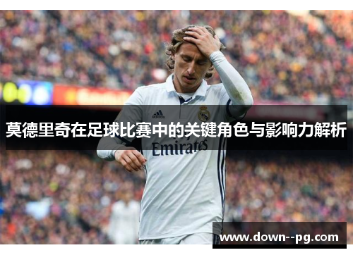 莫德里奇在足球比赛中的关键角色与影响力解析