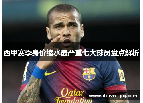 西甲赛季身价缩水最严重七大球员盘点解析