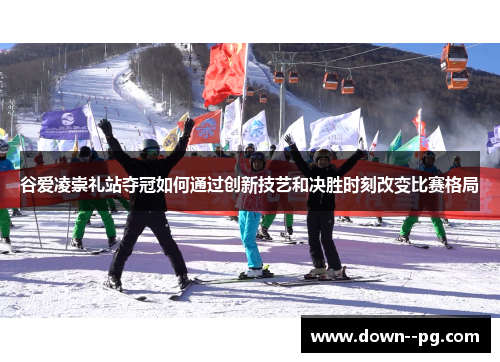 谷爱凌崇礼站夺冠如何通过创新技艺和决胜时刻改变比赛格局