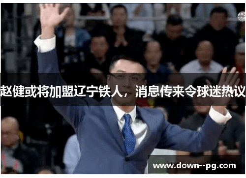 赵健或将加盟辽宁铁人，消息传来令球迷热议