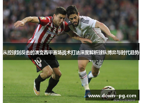 从控球到反击的演变西甲赛场战术打法深度解析球队博弈与时代趋势