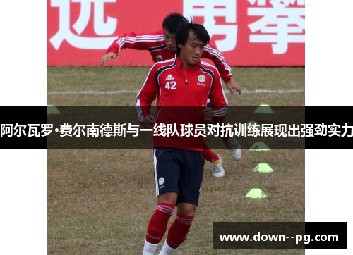 阿尔瓦罗·费尔南德斯与一线队球员对抗训练展现出强劲实力