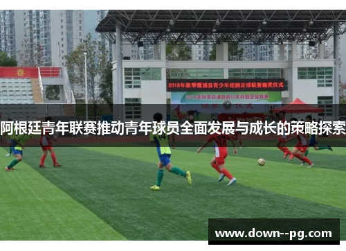 阿根廷青年联赛推动青年球员全面发展与成长的策略探索