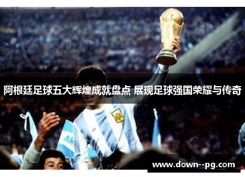 阿根廷足球五大辉煌成就盘点 展现足球强国荣耀与传奇 阿根廷足球五大辉煌成就盘点 展现足球强国荣耀与传奇