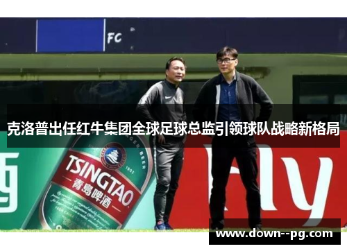 克洛普出任红牛集团全球足球总监引领球队战略新格局