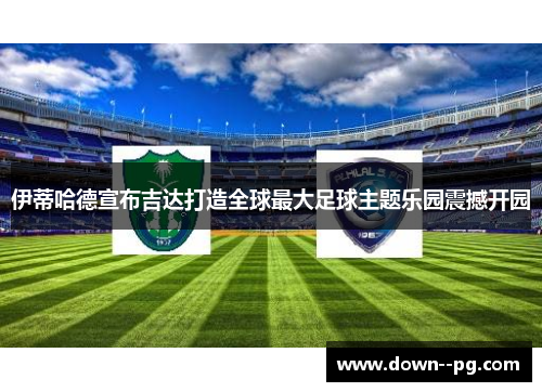 伊蒂哈德宣布吉达打造全球最大足球主题乐园震撼开园