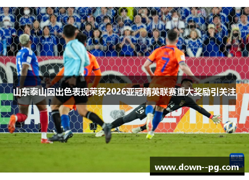 山东泰山因出色表现荣获2026亚冠精英联赛重大奖励引关注