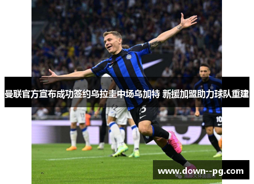 曼联官方宣布成功签约乌拉圭中场乌加特 新援加盟助力球队重建 曼联官方宣布成功签约乌拉圭中场乌加特 新援加盟助力球队重建