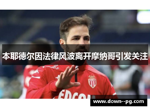 本耶德尔因法律风波离开摩纳哥引发关注 本耶德尔因法律风波离开摩纳哥引发关注