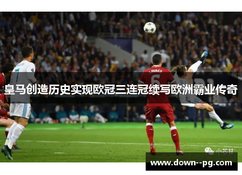 皇马创造历史实现欧冠三连冠续写欧洲霸业传奇