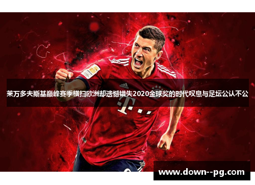 莱万多夫斯基巅峰赛季横扫欧洲却遗憾错失2020金球奖的时代叹息与足坛公认不公 莱万多夫斯基巅峰赛季横扫欧洲却遗憾错失2020金球奖的时代叹息与足坛公认不公