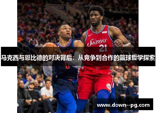 马克西与恩比德的对决背后：从竞争到合作的篮球哲学探索