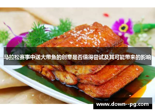马拉松赛事中送大带鱼的创意是否值得尝试及其可能带来的影响