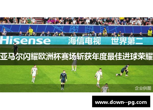 亚马尔闪耀欧洲杯赛场斩获年度最佳进球荣耀