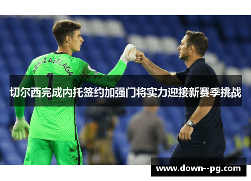 切尔西完成内托签约加强门将实力迎接新赛季挑战