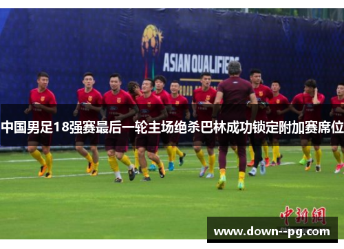中国男足18强赛最后一轮主场绝杀巴林成功锁定附加赛席位