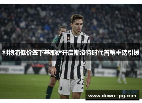 利物浦低价签下基耶萨开启斯洛特时代首笔重磅引援