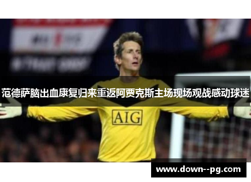 范德萨脑出血康复归来重返阿贾克斯主场现场观战感动球迷 范德萨脑出血康复归来重返阿贾克斯主场现场观战感动球迷