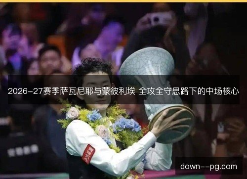 2026-27赛季萨瓦尼耶与蒙彼利埃 全攻全守思路下的中场核心
